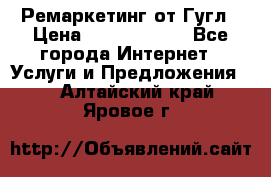 Ремаркетинг от Гугл › Цена ­ 5000-10000 - Все города Интернет » Услуги и Предложения   . Алтайский край,Яровое г.